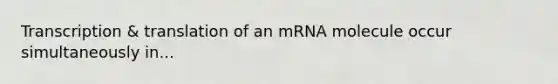 Transcription & translation of an mRNA molecule occur simultaneously in...