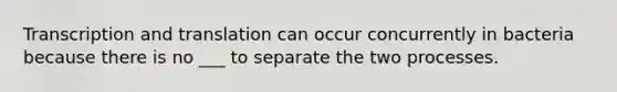 <a href='https://www.questionai.com/knowledge/kWsjwWywkN-transcription-and-translation' class='anchor-knowledge'>transcription and translation</a> can occur concurrently in bacteria because there is no ___ to separate the two processes.