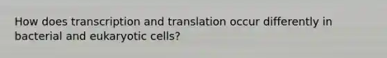 How does transcription and translation occur differently in bacterial and eukaryotic cells?