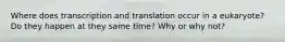 Where does transcription and translation occur in a eukaryote? Do they happen at they same time? Why or why not?