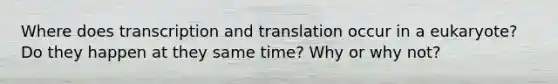 Where does <a href='https://www.questionai.com/knowledge/kWsjwWywkN-transcription-and-translation' class='anchor-knowledge'>transcription and translation</a> occur in a eukaryote? Do they happen at they same time? Why or why not?