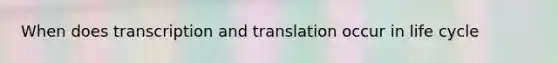 When does <a href='https://www.questionai.com/knowledge/kWsjwWywkN-transcription-and-translation' class='anchor-knowledge'>transcription and translation</a> occur in life cycle