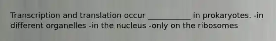 Transcription and translation occur ___________ in prokaryotes. -in different organelles -in the nucleus -only on the ribosomes