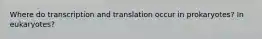 Where do transcription and translation occur in prokaryotes? In eukaryotes?