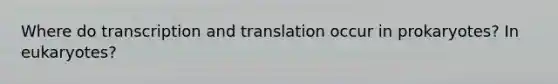 Where do transcription and translation occur in prokaryotes? In eukaryotes?