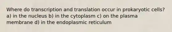 Where do transcription and translation occur in prokaryotic cells? a) in the nucleus b) in the cytoplasm c) on the plasma membrane d) in the endoplasmic reticulum