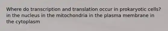 Where do transcription and translation occur in prokaryotic cells? in the nucleus in the mitochondria in the plasma membrane in the cytoplasm