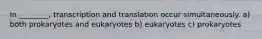 In ________, transcription and translation occur simultaneously. a) both prokaryotes and eukaryotes b) eukaryotes c) prokaryotes