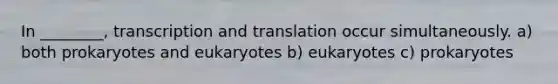 In ________, transcription and translation occur simultaneously. a) both prokaryotes and eukaryotes b) eukaryotes c) prokaryotes