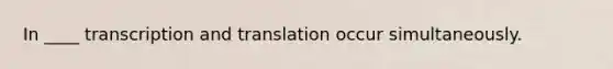 In ____ transcription and translation occur simultaneously.