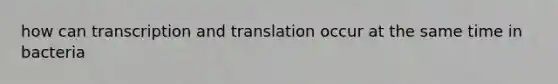 how can transcription and translation occur at the same time in bacteria