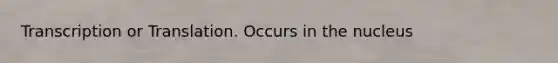 Transcription or Translation. Occurs in the nucleus