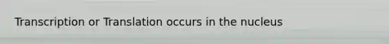 Transcription or Translation occurs in the nucleus