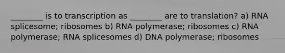 ________ is to transcription as ________ are to translation? a) RNA splicesome; ribosomes b) RNA polymerase; ribosomes c) RNA polymerase; RNA splicesomes d) DNA polymerase; ribosomes