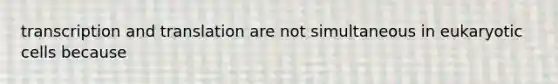 transcription and translation are not simultaneous in eukaryotic cells because