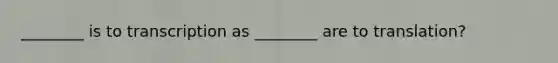 ________ is to transcription as ________ are to translation?