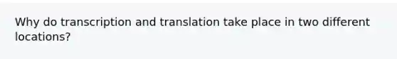 Why do transcription and translation take place in two different locations?