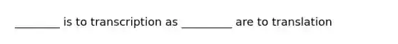 ________ is to transcription as _________ are to translation