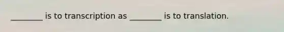 ________ is to transcription as ________ is to translation.