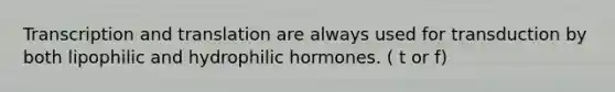 Transcription and translation are always used for transduction by both lipophilic and hydrophilic hormones. ( t or f)