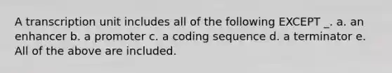 A transcription unit includes all of the following EXCEPT _. a. an enhancer b. a promoter c. a coding sequence d. a terminator e. All of the above are included.