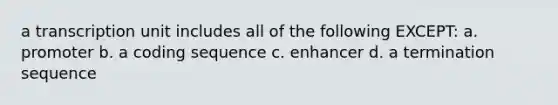 a transcription unit includes all of the following EXCEPT: a. promoter b. a coding sequence c. enhancer d. a termination sequence