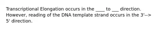 Transcriptional Elongation occurs in the ____ to ___ direction. However, reading of the DNA template strand occurs in the 3'--> 5' direction.