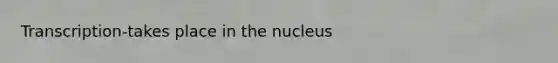 Transcription-takes place in the nucleus