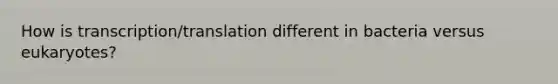 How is transcription/translation different in bacteria versus eukaryotes?