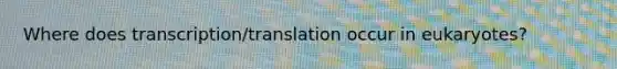 Where does transcription/translation occur in eukaryotes?