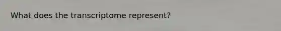 What does the transcriptome represent?