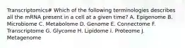 Transcriptomics# Which of the following terminologies describes all the mRNA present in a cell at a given time? A. Epigenome B. Microbiome C. Metabolome D. Genome E. Connectome F. Transcriptome G. Glycome H. Lipidome I. Proteome J. Metagenome