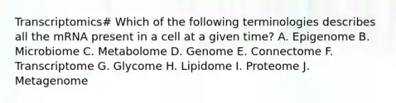 Transcriptomics# Which of the following terminologies describes all the mRNA present in a cell at a given time? A. Epigenome B. Microbiome C. Metabolome D. Genome E. Connectome F. Transcriptome G. Glycome H. Lipidome I. Proteome J. Metagenome