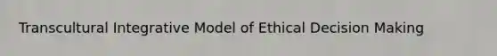 Transcultural Integrative Model of Ethical Decision Making