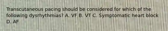 Transcutaneous pacing should be considered for which of the following dysrhythmias? A. VF B. VT C. Symptomatic heart block D. AF