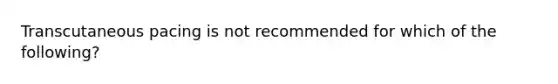 Transcutaneous pacing is not recommended for which of the following?