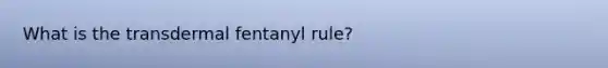 What is the transdermal fentanyl rule?