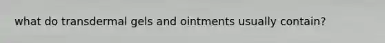 what do transdermal gels and ointments usually contain?