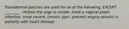 Transdermal patches are used for all of the following, EXCEPT ________. -relieve the urge to smoke -treat a vaginal yeast infection -treat severe, chronic pain -prevent angina attacks in patients with heart disease