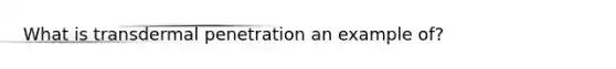 What is transdermal penetration an example of?