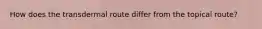 How does the transdermal route differ from the topical route?
