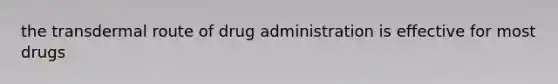 the transdermal route of drug administration is effective for most drugs