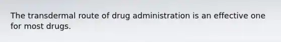 The transdermal route of drug administration is an effective one for most drugs.