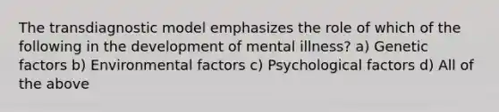 The transdiagnostic model emphasizes the role of which of the following in the development of mental illness? a) Genetic factors b) Environmental factors c) Psychological factors d) All of the above