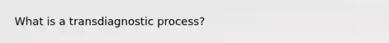 What is a transdiagnostic process?