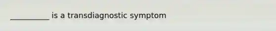 __________ is a transdiagnostic symptom