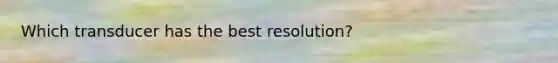Which transducer has the best resolution?