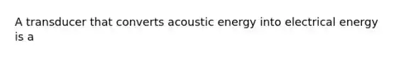 A transducer that converts acoustic energy into electrical energy is a