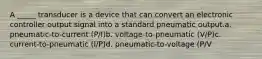 A _____ transducer is a device that can convert an electronic controller output signal into a standard pneumatic output.a. pneumatic-to-current (P/I)b. voltage-to-pneumatic (V/P)c. current-to-pneumatic (I/P)d. pneumatic-to-voltage (P/V