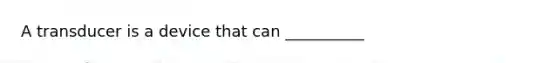 A transducer is a device that can __________